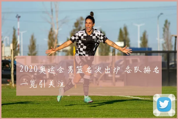 2020奥运会男篮名次出炉 各队排名一览引关注