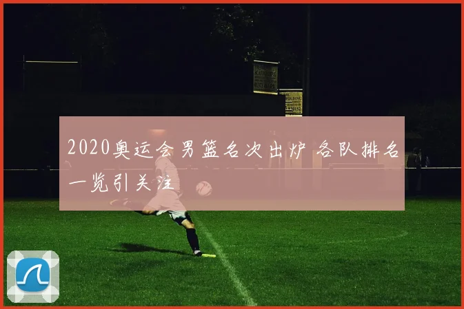 2020奥运会男篮名次出炉 各队排名一览引关注