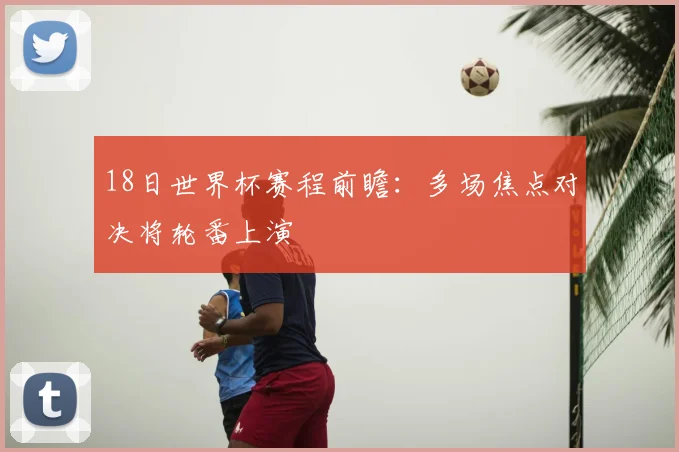 18日世界杯赛程前瞻：多场焦点对决将轮番上演