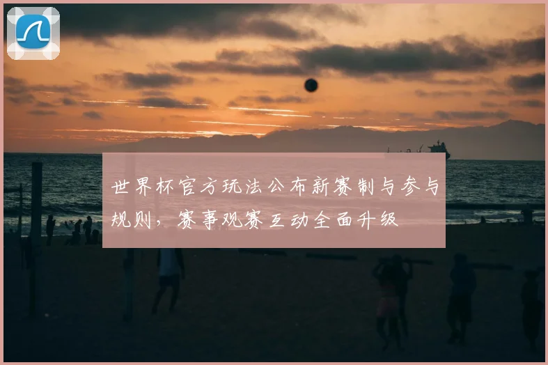 世界杯官方玩法公布新赛制与参与规则,赛事观赛互动全面升级