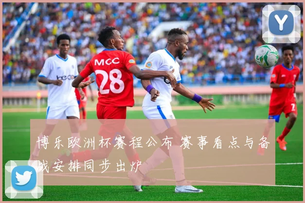 博乐欧洲杯赛程公布 赛事看点与备战安排同步出炉