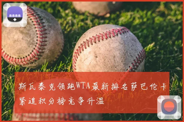 斯瓦泰克领跑WTA最新排名萨巴伦卡紧追积分榜竞争升温