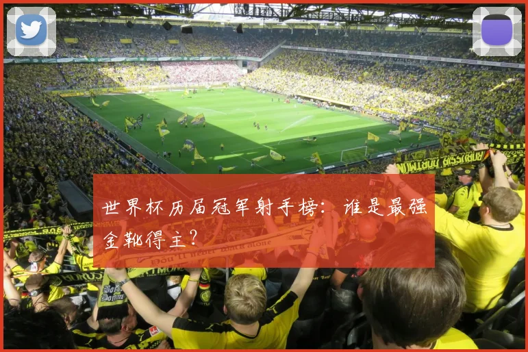 世界杯历届冠军射手榜:谁是最强金靴得主?