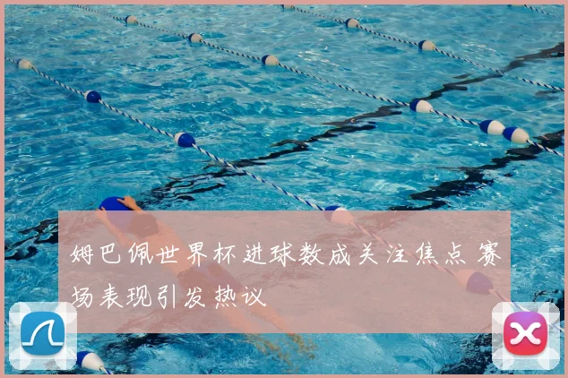 姆巴佩世界杯进球数成关注焦点 赛场表现引发热议