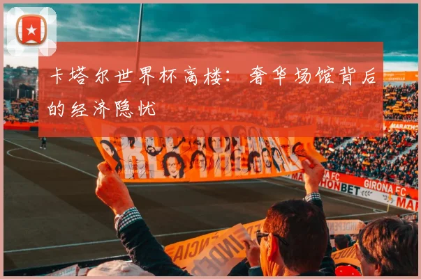 卡塔尔世界杯高楼:奢华场馆背后的经济隐忧