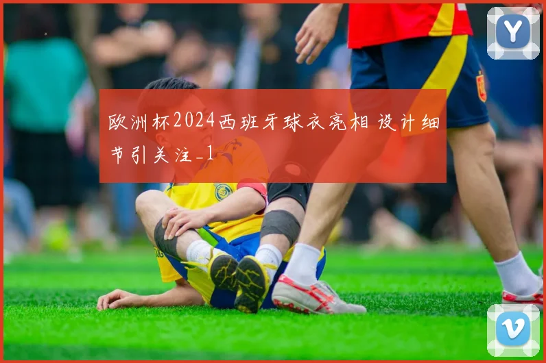 欧洲杯2024西班牙球衣亮相 设计细节引关注_1