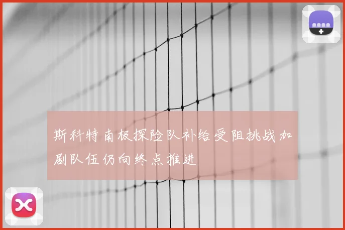 斯科特南极探险队补给受阻挑战加剧队伍仍向终点推进