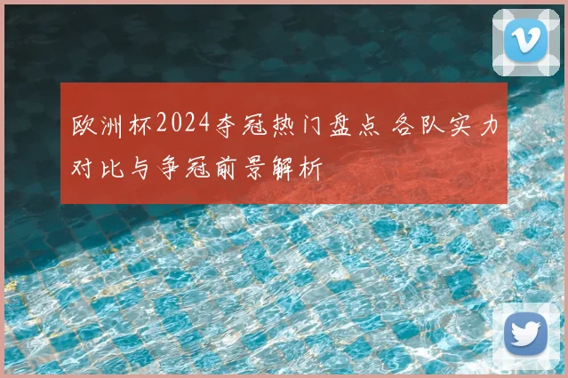 欧洲杯2024夺冠热门盘点 各队实力对比与争冠前景解析