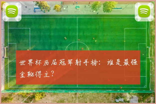 世界杯历届冠军射手榜：谁是最强金靴得主？