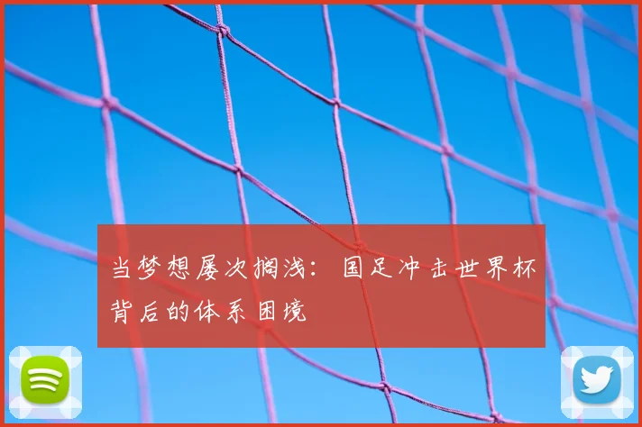 当梦想屡次搁浅:国足冲击世界杯背后的体系困境