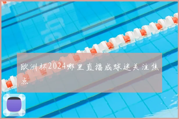 欧洲杯2024哪里直播成球迷关注焦点