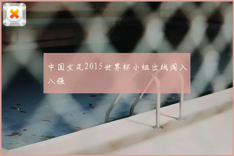 中国女足2015世界杯小组出线闯入八强