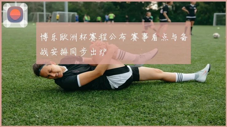 博乐欧洲杯赛程公布 赛事看点与备战安排同步出炉