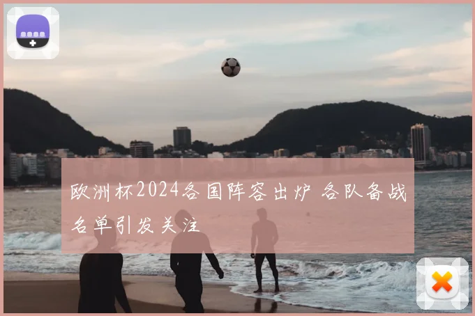 欧洲杯2024各国阵容出炉 各队备战名单引发关注