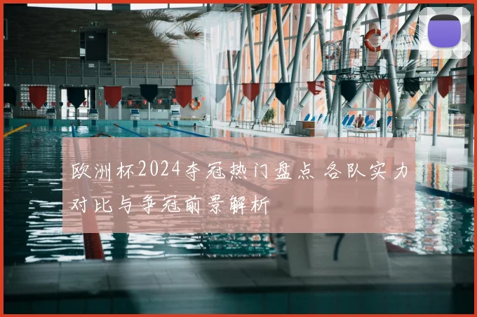 欧洲杯2024夺冠热门盘点 各队实力对比与争冠前景解析