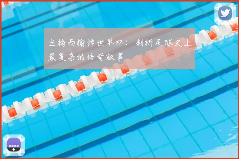 当梅西输掉世界杯:剖析足球史上最复杂的传奇叙事