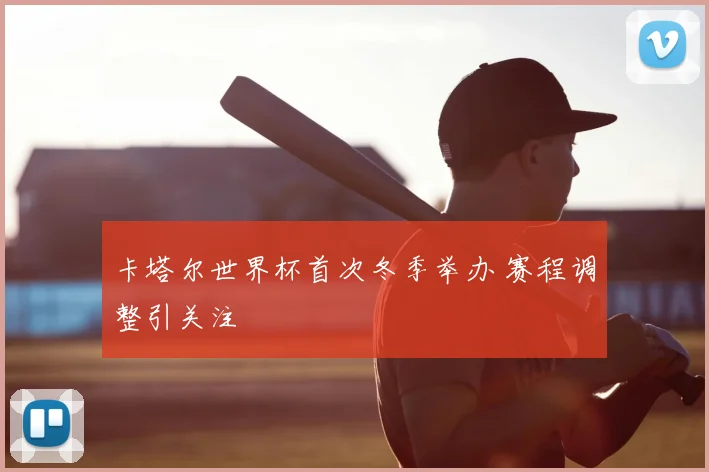 卡塔尔世界杯首次冬季举办 赛程调整引关注