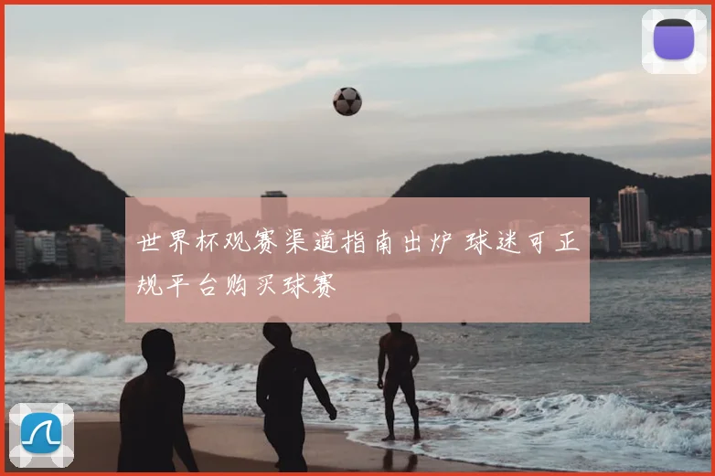 世界杯观赛渠道指南出炉 球迷可正规平台购买球赛