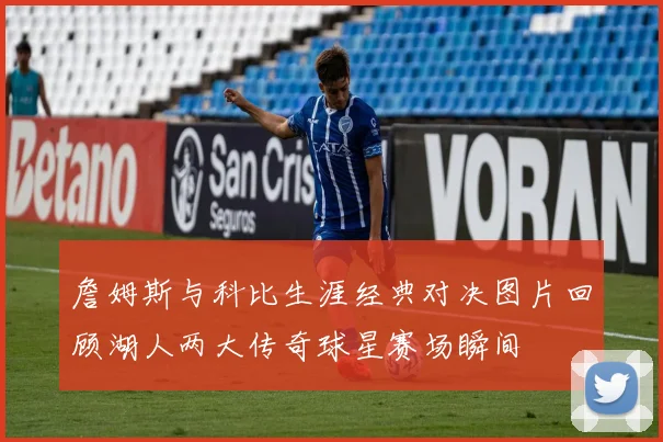 詹姆斯与科比生涯经典对决图片回顾湖人两大传奇球星赛场瞬间