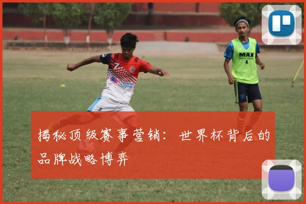 揭秘顶级赛事营销：世界杯背后的品牌战略博弈