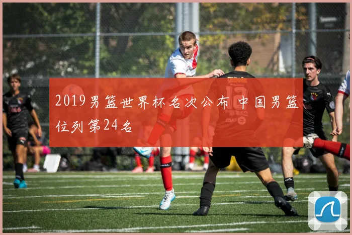 2019男篮世界杯名次公布 中国男篮位列第24名