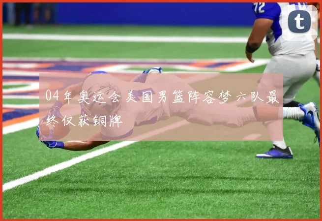 04年奥运会美国男篮阵容梦六队最终仅获铜牌
