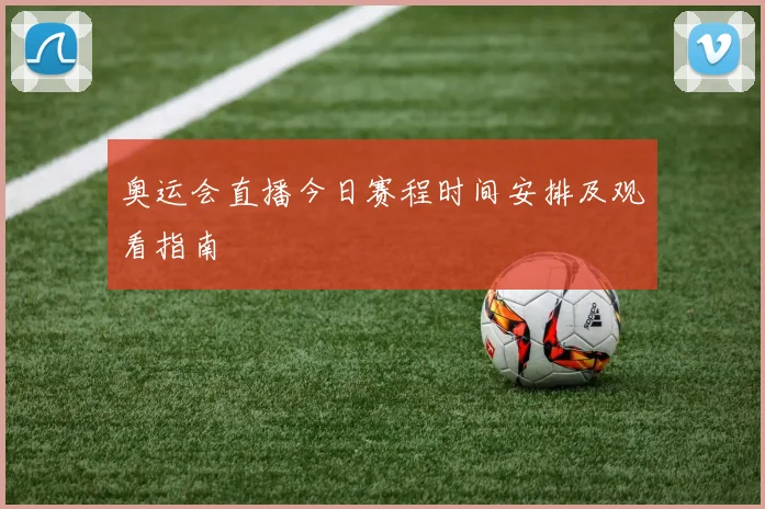 奥运会直播今日赛程时间安排及观看指南