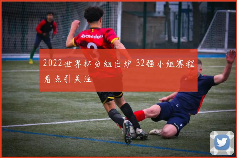 2022世界杯分组出炉 32强小组赛程看点引关注