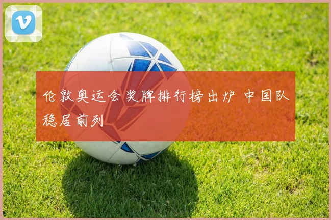 伦敦奥运会奖牌排行榜出炉 中国队稳居前列