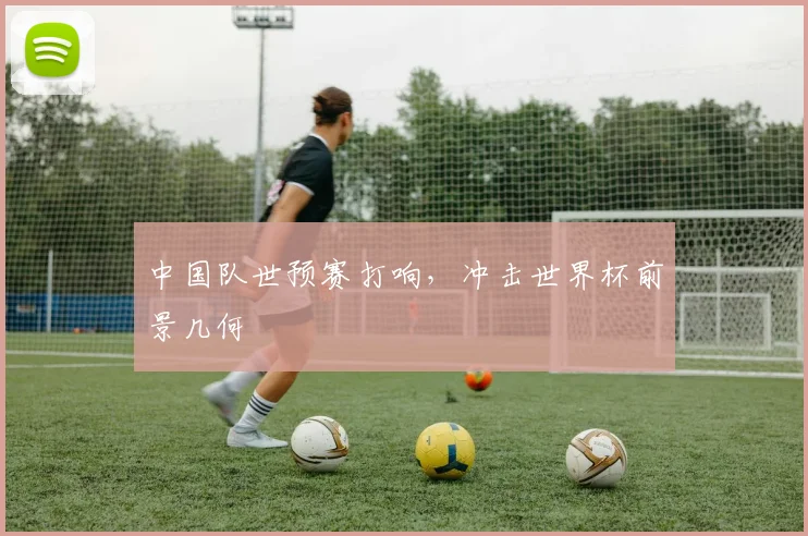 中国队世预赛打响，冲击世界杯前景几何