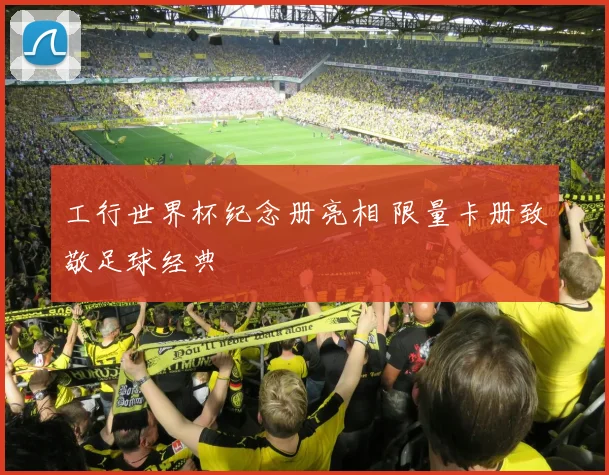 工行世界杯纪念册亮相 限量卡册致敬足球经典