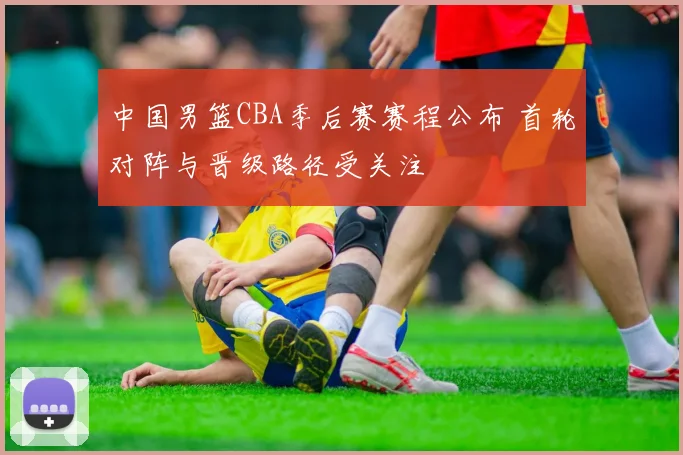 中国男篮CBA季后赛赛程公布 首轮对阵与晋级路径受关注