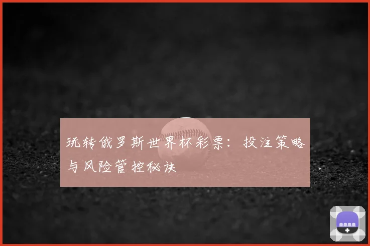 玩转俄罗斯世界杯彩票:投注策略与风险管控秘诀