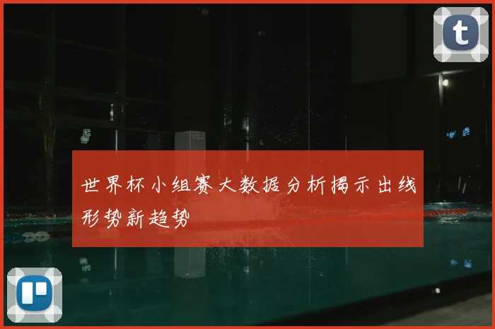 世界杯小组赛大数据分析揭示出线形势新趋势