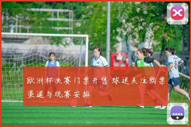 欧洲杯决赛门票开售 球迷关注购票渠道与观赛安排