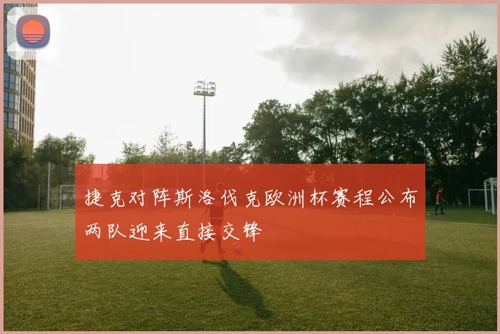捷克对阵斯洛伐克欧洲杯赛程公布两队迎来直接交锋
