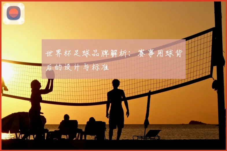 世界杯足球品牌解析：赛事用球背后的设计与标准