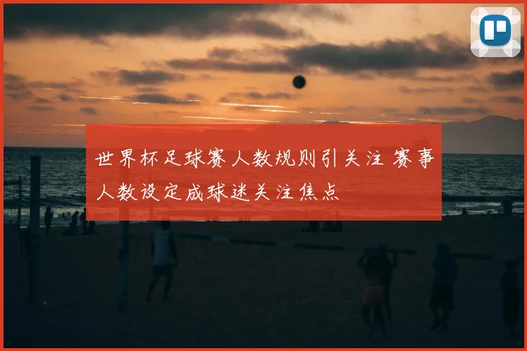 世界杯足球赛人数规则引关注 赛事人数设定成球迷关注焦点