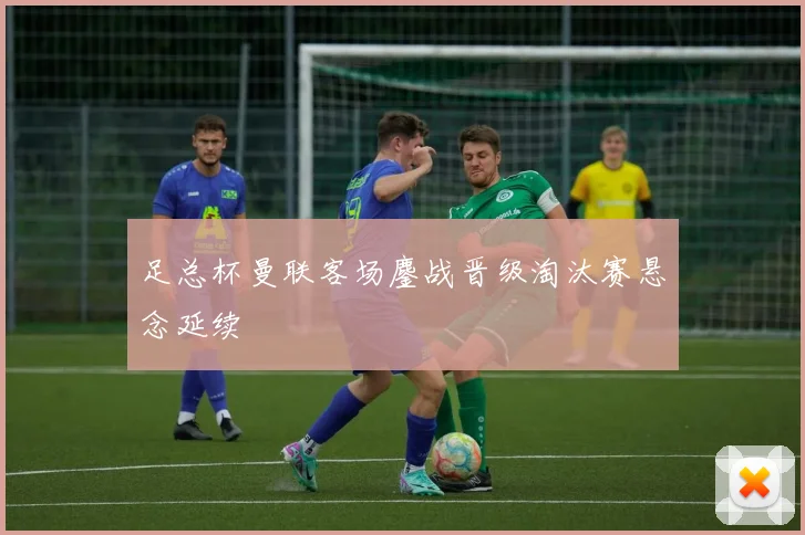 足总杯曼联客场鏖战晋级淘汰赛悬念延续
