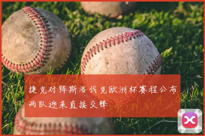 捷克对阵斯洛伐克欧洲杯赛程公布两队迎来直接交锋