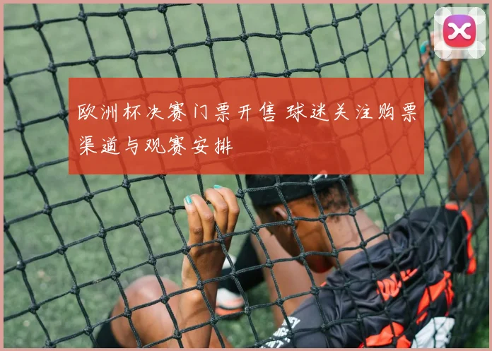欧洲杯决赛门票开售 球迷关注购票渠道与观赛安排