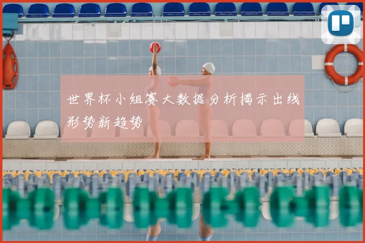 世界杯小组赛大数据分析揭示出线形势新趋势