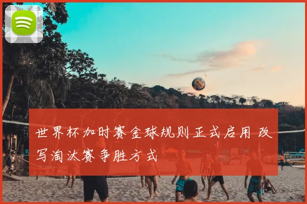 世界杯加时赛金球规则正式启用 改写淘汰赛争胜方式