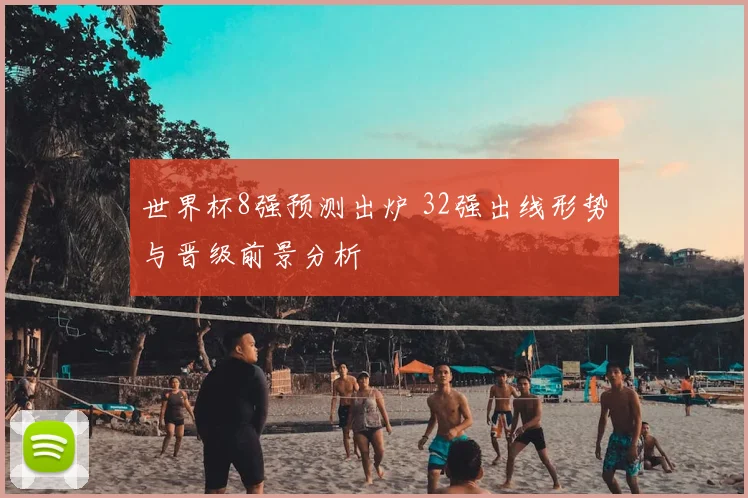 世界杯8强预测出炉 32强出线形势与晋级前景分析