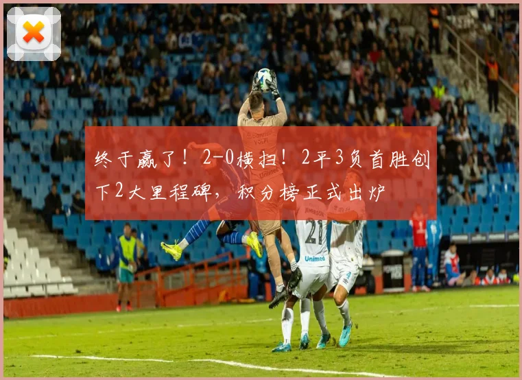 终于赢了!2-0横扫!2平3负首胜创下2大里程碑,积分榜正式出炉