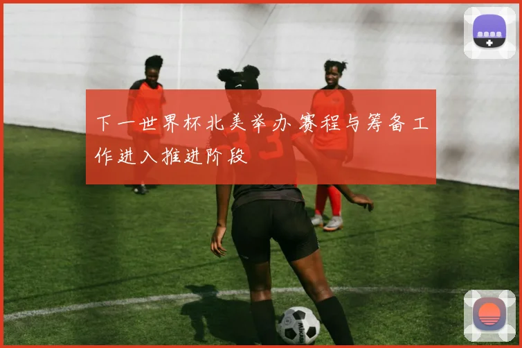 下一世界杯北美举办 赛程与筹备工作进入推进阶段