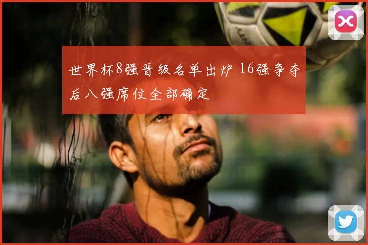 世界杯8强晋级名单出炉 16强争夺后八强席位全部确定