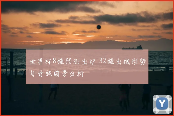 世界杯8强预测出炉 32强出线形势与晋级前景分析