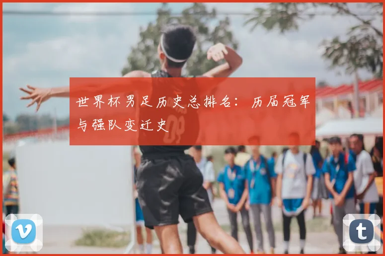 世界杯男足历史总排名:历届冠军与强队变迁史