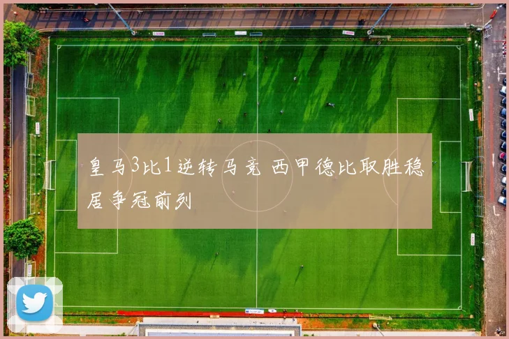 皇马3比1逆转马竞 西甲德比取胜稳居争冠前列